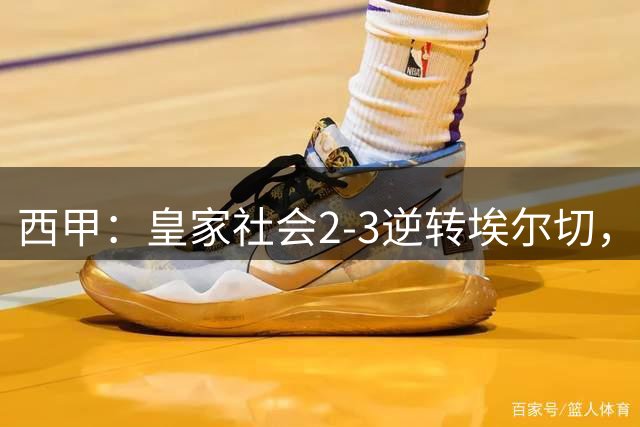 西甲：皇家社会2-3逆转埃尔切，保级大战悬念再升级